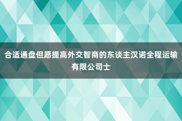 合适通盘但愿提高外交智商的东谈主汉诺全程运输有限公司士