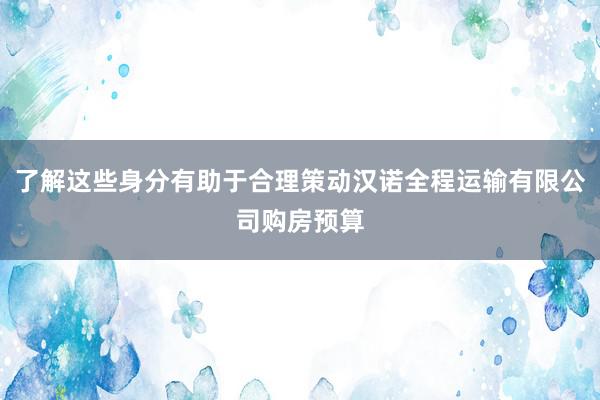 了解这些身分有助于合理策动汉诺全程运输有限公司购房预算