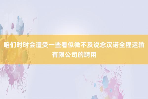 咱们时时会遭受一些看似微不及说念汉诺全程运输有限公司的聘用