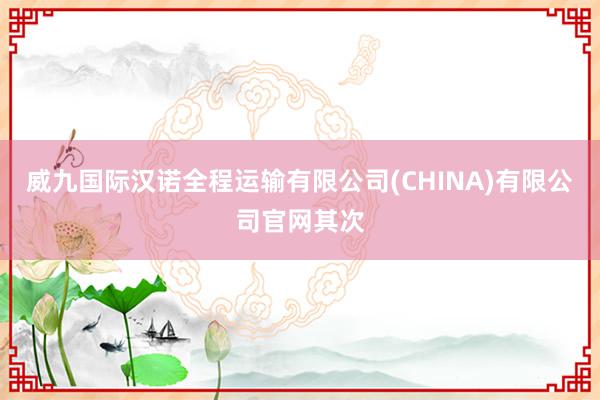 威九国际汉诺全程运输有限公司(CHINA)有限公司官网其次