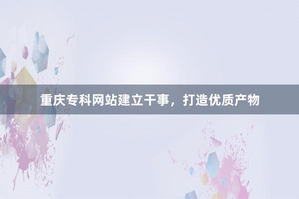 重庆专科网站建立干事，打造优质产物