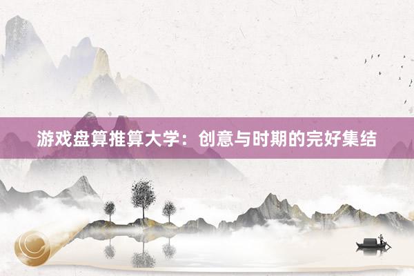 游戏盘算推算大学:创意与时期的完好集结