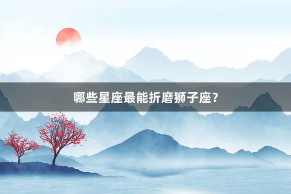 哪些星座最能折磨狮子座?
