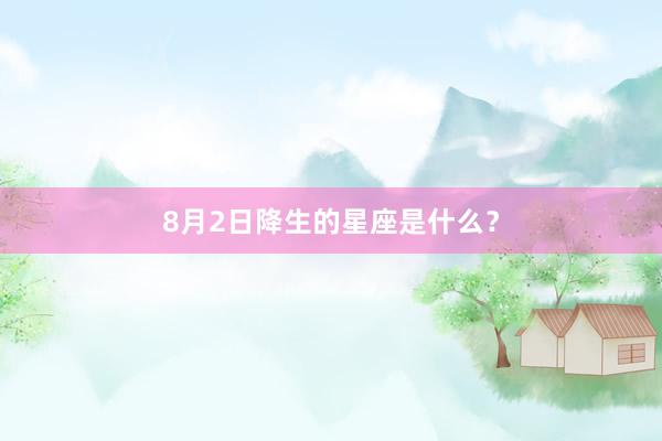 8月2日降生的星座是什么？