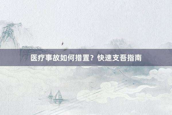 医疗事故如何措置？快速支吾指南