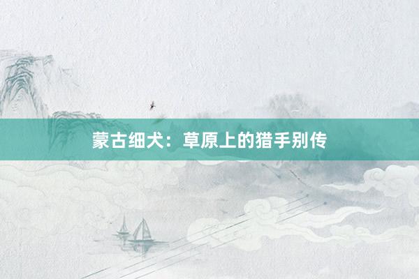 蒙古细犬：草原上的猎手别传