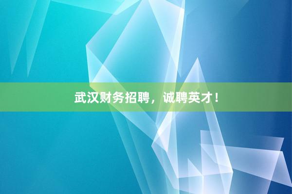 武汉财务招聘，诚聘英才！